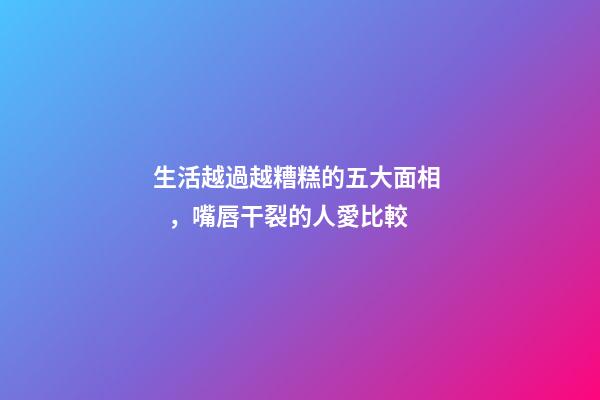 生活越過越糟糕的五大面相，嘴唇干裂的人愛比較